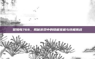 冒险岛766，揭秘游戏中的隐藏宝藏与终极挑战