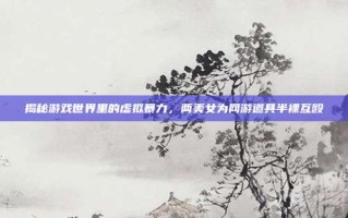揭秘游戏世界里的虚拟暴力，两美女为网游道具半裸互殴