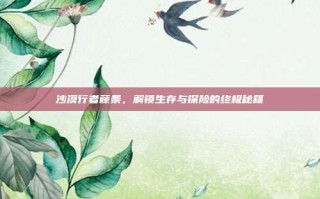 沙漠行者藤条，解锁生存与探险的终极秘籍