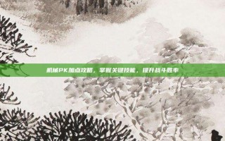 机械PK加点攻略，掌握关键技能，提升战斗胜率