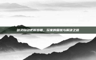 剑灵自动更新出错，玩家的困扰与解决之道