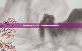 新水浒Q传生肖卡，探索游戏内的新机遇