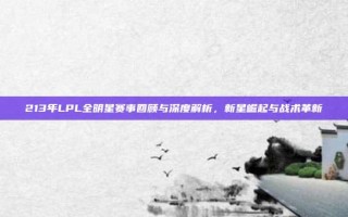 213年LPL全明星赛事回顾与深度解析，新星崛起与战术革新