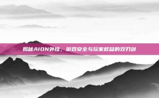 揭秘AION外挂，游戏安全与玩家权益的双刃剑