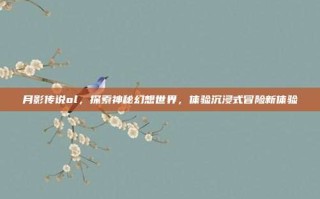 月影传说ol，探索神秘幻想世界，体验沉浸式冒险新体验