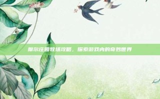 摩尔庄园牧场攻略，探索游戏内的奇妙世界