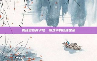 揭秘匿踪库卡隆，游戏中的隐秘宝藏