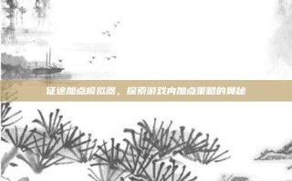 征途加点模拟器，探索游戏内加点策略的奥秘