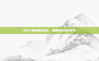 DNF解密魔法石，解锁游戏新境界