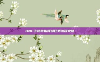 DNF卡勒特指挥部任务流程攻略