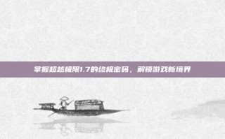 掌握超越极限1.7的终极密码，解锁游戏新境界