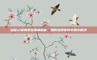 远征ol宠物系统深度解析，如何培养你的专属小精灵