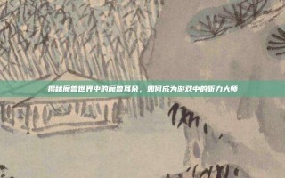 揭秘魔兽世界中的魔兽耳朵，如何成为游戏中的听力大师