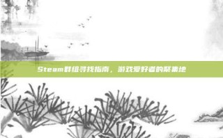 Steam群组寻找指南，游戏爱好者的聚集地