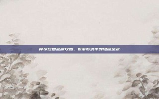 摩尔庄园泥鳅攻略，探索游戏中的隐藏宝藏
