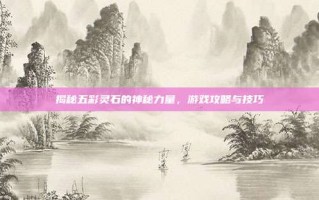 揭秘五彩灵石的神秘力量，游戏攻略与技巧