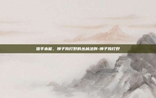 猎手本能，狮子狗打野的丛林法则-狮子狗打野