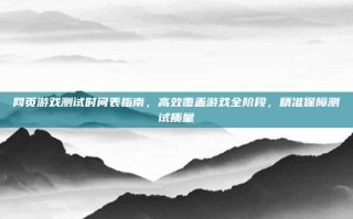 网页游戏测试时间表指南，高效覆盖游戏全阶段，精准保障测试质量