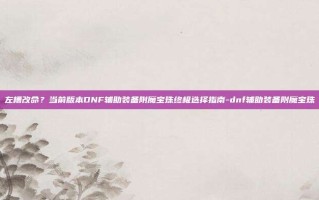 左槽改命？当前版本DNF辅助装备附魔宝珠终极选择指南-dnf辅助装备附魔宝珠