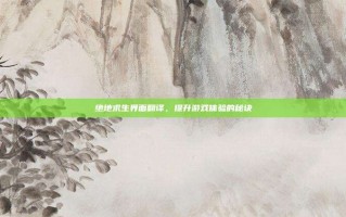 绝地求生界面翻译，提升游戏体验的秘诀