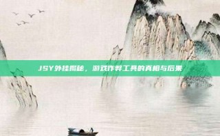 JSY外挂揭秘，游戏作弊工具的真相与后果