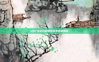 DNF女枪玩家刷图优选职业解析