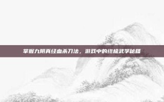掌握九阴真经血杀刀法，游戏中的终极武学秘籍