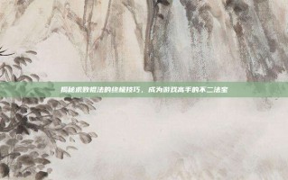 揭秘求败棍法的终极技巧，成为游戏高手的不二法宝