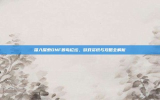 深入探索DNF猴岛论坛，游戏资讯与攻略全解析