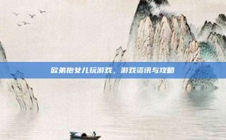 欧弟抱女儿玩游戏，游戏资讯与攻略