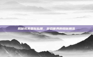 揭秘完美国际私服，游戏世界的隐秘角落