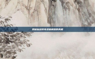 揭秘仙剑传奇录破解版的真相
