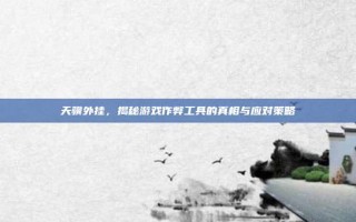 天骥外挂，揭秘游戏作弊工具的真相与应对策略
