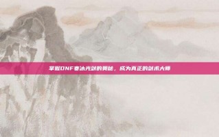 掌握DNF寒冰光剑的奥秘，成为真正的剑术大师