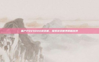 国产PSV4000游戏机，探索游戏世界的新伙伴