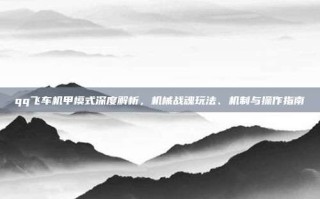 qq飞车机甲模式深度解析，机械战魂玩法、机制与操作指南