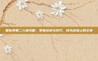 星际争霸二人族攻略，掌握战术与技巧，成为战场上的主宰