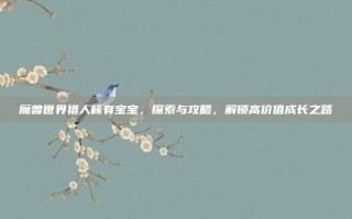 魔兽世界猎人稀有宝宝，探索与攻略，解锁高价值成长之路