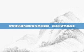 掌握漂泊者双剑技能及加点策略，成为游戏中的高手