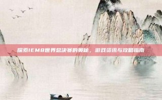 探索IEM8世界总决赛的奥秘，游戏资讯与攻略指南