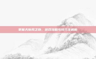 掌握天斩风之劲，游戏攻略与技巧全解析
