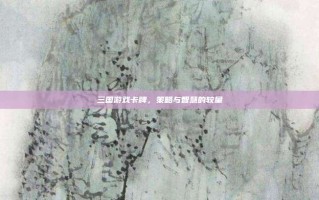 三国游戏卡牌，策略与智慧的较量