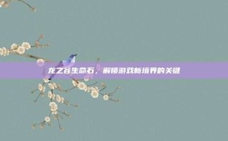 龙之谷生命石，解锁游戏新境界的关键