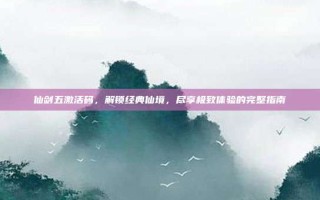 仙剑五激活码，解锁经典仙境，尽享极致体验的完整指南