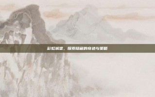 彩虹城堡，探索隐藏的奇迹与策略
