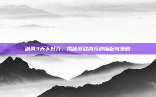 剑网3天下好兵，揭秘游戏内兵种搭配与策略