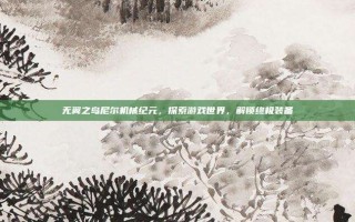 无翼之鸟尼尔机械纪元，探索游戏世界，解锁终极装备