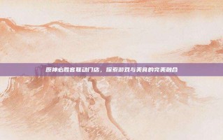原神必胜客联动门店，探索游戏与美食的完美融合
