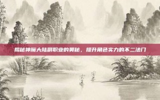 揭秘神魔大陆副职业的奥秘，提升角色实力的不二法门