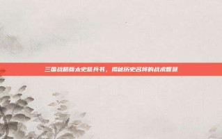 三国战略版太史慈兵书，揭秘历史名将的战术智慧